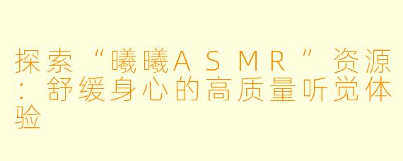 探索“曦曦ASMR”资源：舒缓身心的高质量听觉体验