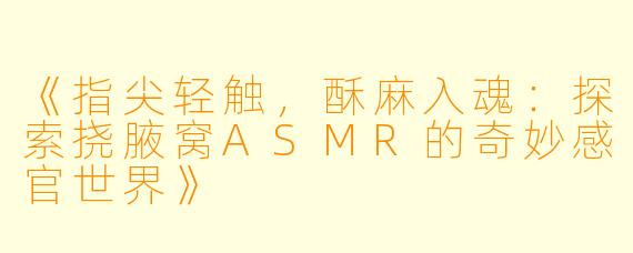 《指尖轻触，酥麻入魂：探索挠腋窝ASMR的奇妙感官世界》
