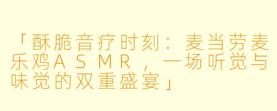 「酥脆音疗时刻：麦当劳麦乐鸡ASMR，一场听觉与味觉的双重盛宴」