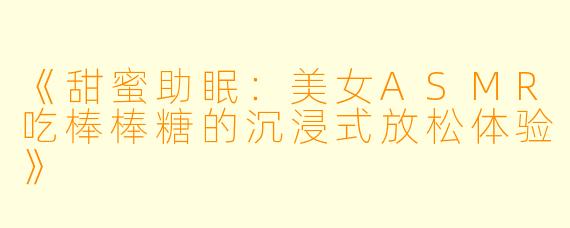 《甜蜜助眠:美女ASMR吃棒棒糖的沉浸式放松体验》