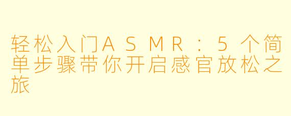 轻松入门ASMR：5个简单步骤带你开启感官放松之旅