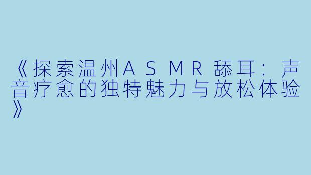 《探索温州ASMR舔耳：声音疗愈的独特魅力与放松体验》
