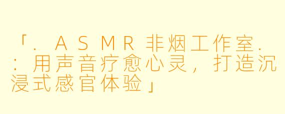 「.ASMR非烟工作室.：用声音疗愈心灵，打造沉浸式感官体验」
