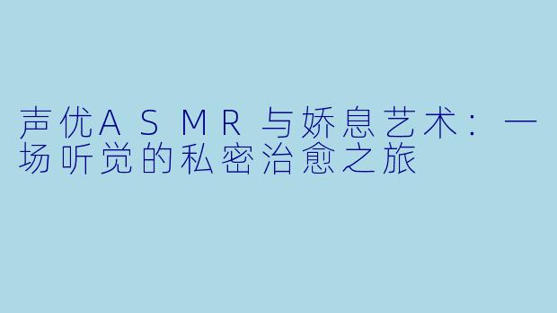 声优ASMR与娇息艺术：一场听觉的私密治愈之旅