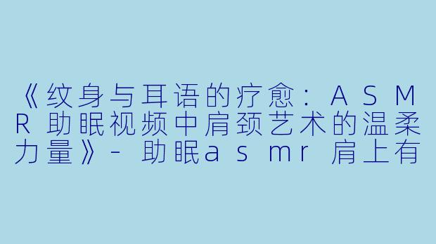 《纹身与耳语的疗愈：ASMR助眠视频中肩颈艺术的温柔力量》-助眠asmr肩上有纹身的