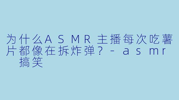 为什么ASMR主播每次吃薯片都像在拆炸弹？-asmr 搞笑