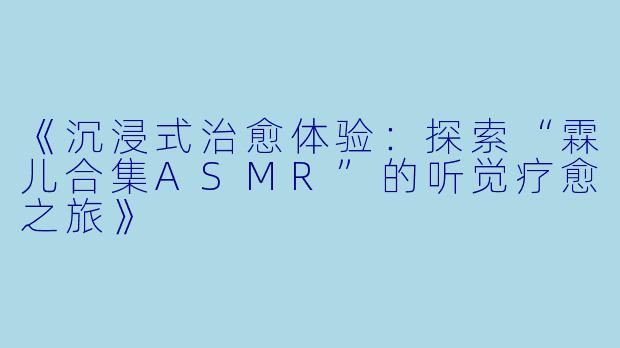 《沉浸式治愈体验：探索“霖儿合集ASMR”的听觉疗愈之旅》
