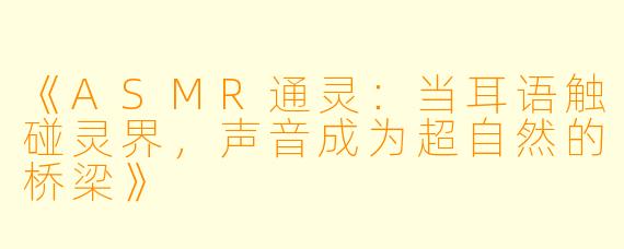 《ASMR通灵：当耳语触碰灵界，声音成为超自然的桥梁》