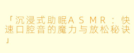 「沉浸式助眠ASMR：快速口腔音的魔力与放松秘诀」
