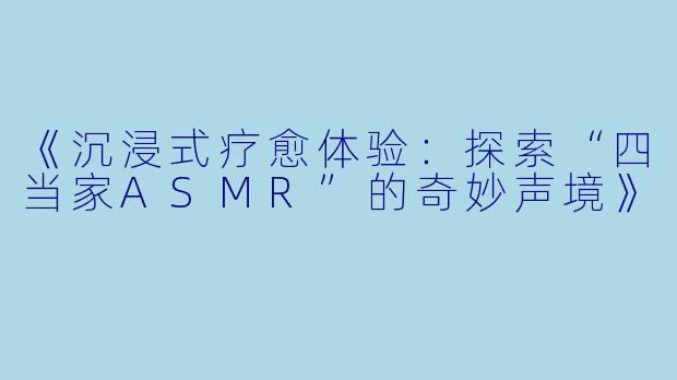 《沉浸式疗愈体验：探索“四当家ASMR”的奇妙声境》