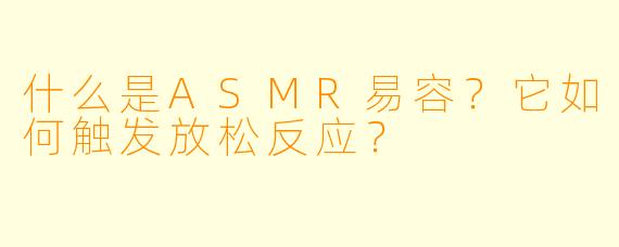 什么是ASMR易容？它如何触发放松反应？