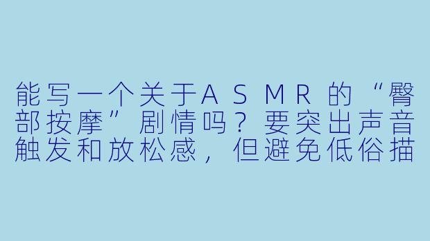 能写一个关于ASMR的“臀部按摩”剧情吗？要突出声音触发和放松感，但避免低俗描写。