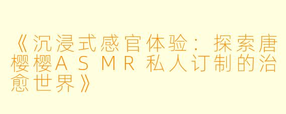 《沉浸式感官体验:探索唐樱樱ASMR私人订制的治愈世界》