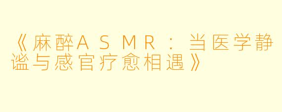 《麻醉ASMR：当医学静谧与感官疗愈相遇》