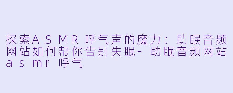 探索ASMR呼气声的魔力：助眠音频网站如何帮你告别失眠-助眠音频网站asmr呼气
