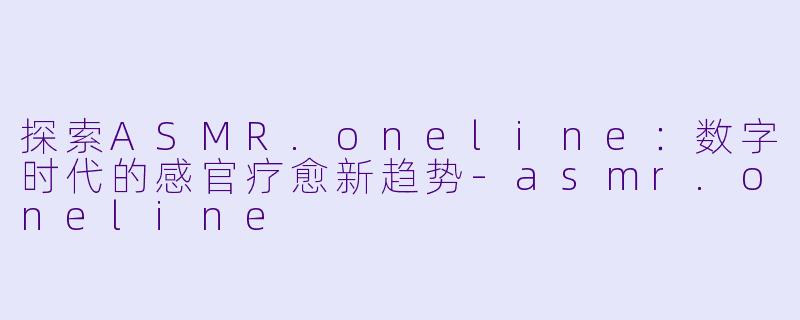 探索ASMR.oneline：数字时代的感官疗愈新趋势-asmr.oneline