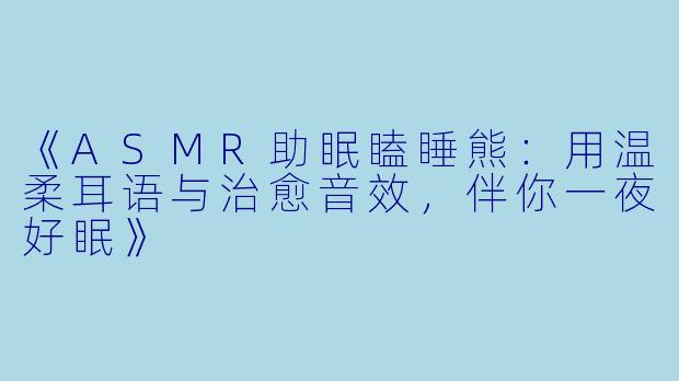 《ASMR助眠瞌睡熊：用温柔耳语与治愈音效，伴你一夜好眠》