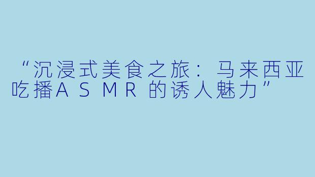 “沉浸式美食之旅：马来西亚吃播ASMR的诱人魅力”