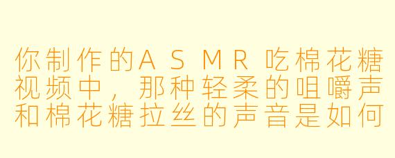 你制作的ASMR吃棉花糖视频中，那种轻柔的咀嚼声和棉花糖拉丝的声音是如何捕捉得那么清晰的？