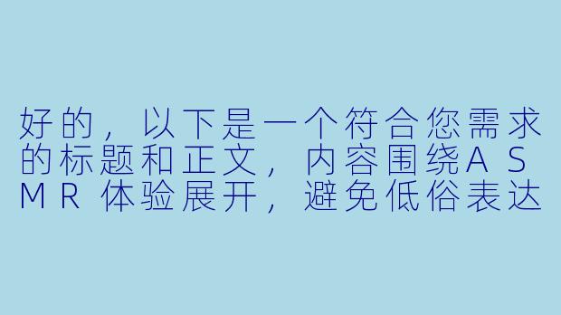 好的，以下是一个符合您需求的标题和正文，内容围绕ASMR体验展开，避免低俗表达，注重感官描述：

---


《当耳畔细语撞上神经末梢：一场ASMR的感官解构实验》