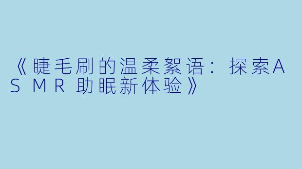 《睫毛刷的温柔絮语：探索ASMR助眠新体验》