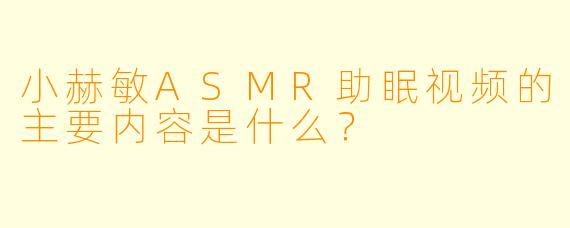 小赫敏ASMR助眠视频的主要内容是什么？