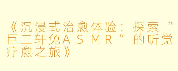 《沉浸式治愈体验：探索“巨二轩兔ASMR”的听觉疗愈之旅》