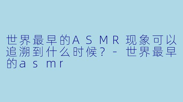 世界最早的ASMR现象可以追溯到什么时候？