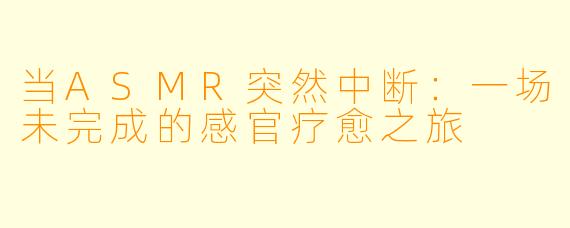 当ASMR突然中断：一场未完成的感官疗愈之旅