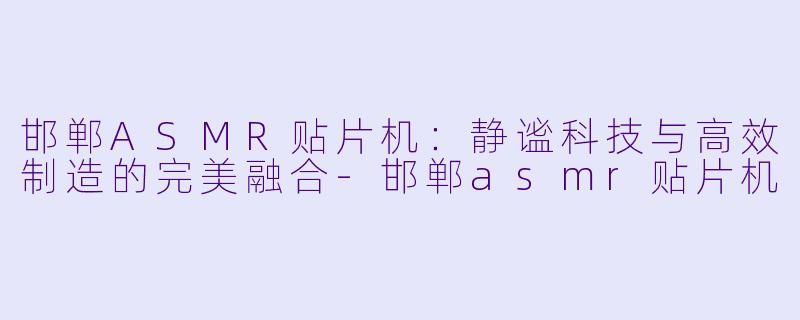邯郸ASMR贴片机：静谧科技与高效制造的完美融合-邯郸asmr贴片机
