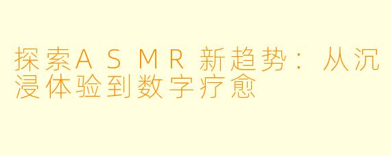 探索ASMR新趋势:从沉浸体验到数字疗愈