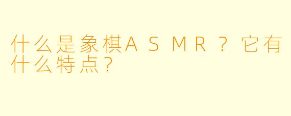 什么是象棋ASMR？它有什么特点？