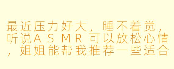 最近压力好大，睡不着觉，听说ASMR可以放松心情，姐姐能帮我推荐一些适合的音频吗？