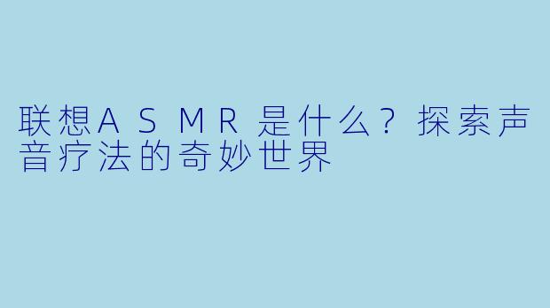 联想ASMR是什么？探索声音疗法的奇妙世界
