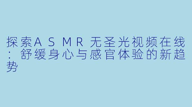 探索ASMR无圣光视频在线：舒缓身心与感官体验的新趋势