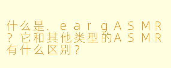 什么是.eargASMR?它和其他类型的ASMR有什么区别?