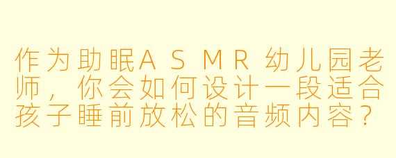 作为助眠ASMR幼儿园老师，你会如何设计一段适合孩子睡前放松的音频内容？