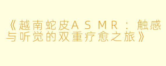 《越南蛇皮ASMR:触感与听觉的双重疗愈之旅》