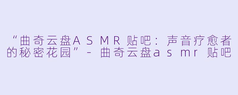“曲奇云盘ASMR贴吧：声音疗愈者的秘密花园”-曲奇云盘asmr贴吧