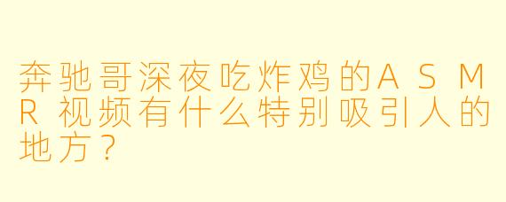 奔驰哥深夜吃炸鸡的ASMR视频有什么特别吸引人的地方?