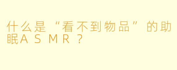 什么是“看不到物品”的助眠ASMR?