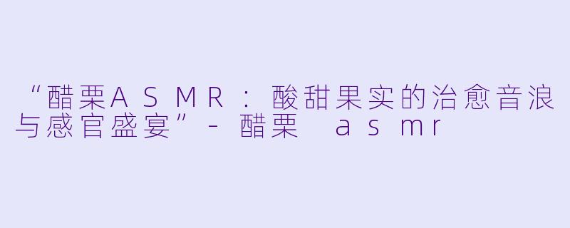 “醋栗ASMR：酸甜果实的治愈音浪与感官盛宴”-醋栗 asmr
