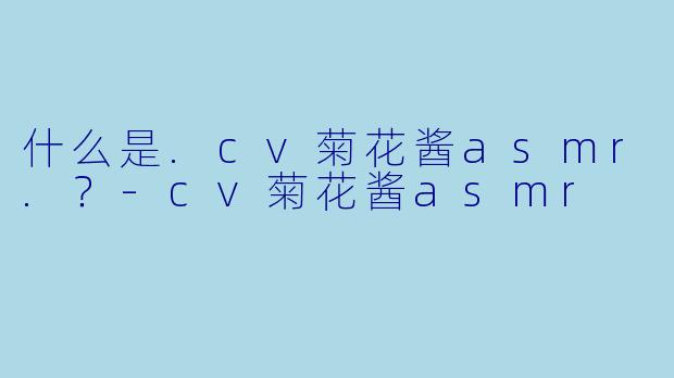 什么是.cv菊花酱asmr.？