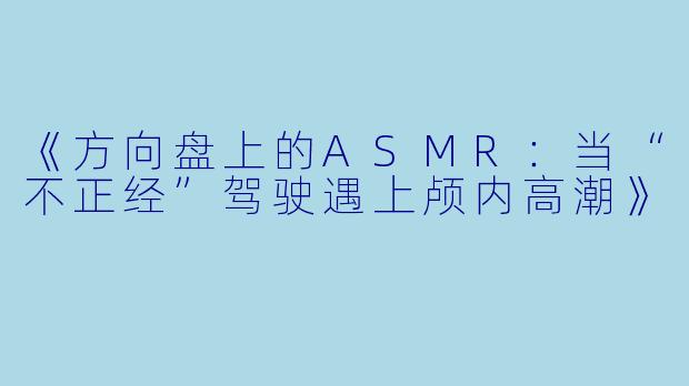 《方向盘上的ASMR：当“不正经”驾驶遇上颅内高潮》