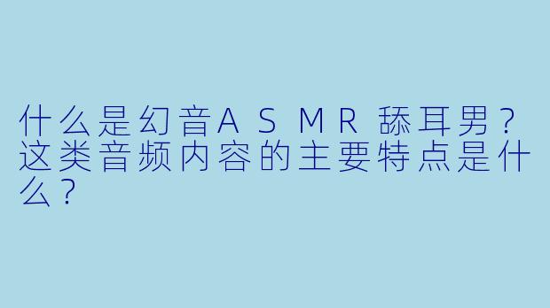 什么是幻音ASMR舔耳男？这类音频内容的主要特点是什么？