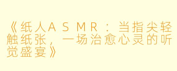 《纸人ASMR：当指尖轻触纸张，一场治愈心灵的听觉盛宴》