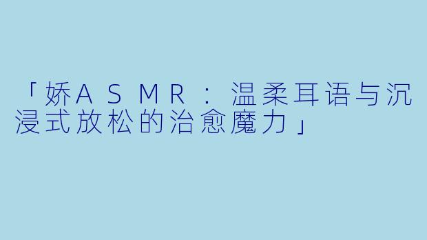 「娇ASMR：温柔耳语与沉浸式放松的治愈魔力」
