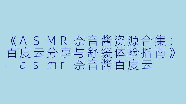 《ASMR奈音酱资源合集：百度云分享与舒缓体验指南》