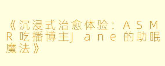 《沉浸式治愈体验：ASMR吃播博主Jane的助眠魔法》