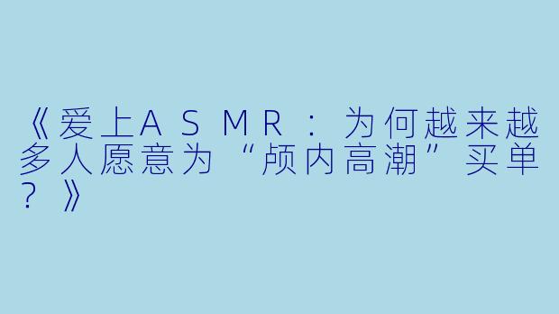 《爱上ASMR：为何越来越多人愿意为“颅内高潮”买单？》